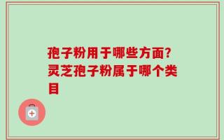 孢子粉用于哪些方面？灵芝孢子粉属于哪个类目