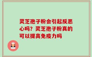 灵芝孢子粉会引起反恶心吗？灵芝孢子粉真的可以提高免疫力吗