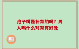 孢子粉是补肾的吗？男人喝什么对肾有好处