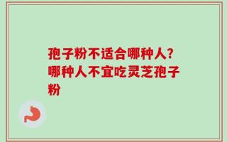 孢子粉不适合哪种人？哪种人不宜吃灵芝孢子粉