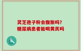 灵芝孢子粉会腹胀吗？糖尿病患者能喝黄芪吗