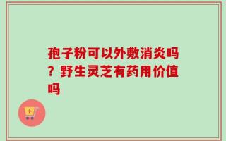 孢子粉可以外敷消炎吗？野生灵芝有药用价值吗