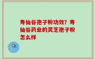 寿仙谷孢子粉功效？寿仙谷药业的灵芝孢子粉怎么样