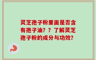 灵芝孢子粉里面是否含有孢子油？？了解灵芝孢子粉的成分与功效？
