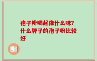 孢子粉喝起像什么味？什么牌子的孢子粉比较好