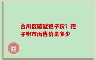 合川区破壁孢子粉？孢子粉市面售价是多少