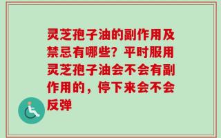 灵芝孢子油的副作用及禁忌有哪些？平时服用灵芝孢子油会不会有副作用的，停下来会不会反弹