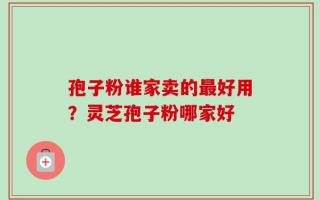 孢子粉谁家卖的最好用？灵芝孢子粉哪家好