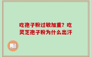 吃孢子粉过敏加重？吃灵芝孢子粉为什么出汗