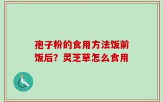 孢子粉的食用方法饭前饭后？灵芝草怎么食用
