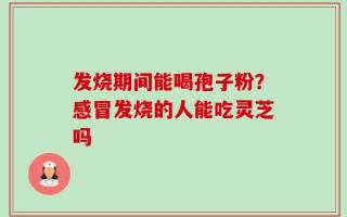 发烧期间能喝孢子粉？感冒发烧的人能吃灵芝吗