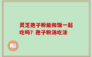 灵芝孢子粉能和饭一起吃吗？孢子粉汤吃法
