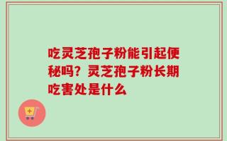 吃灵芝孢子粉能引起便秘吗？灵芝孢子粉长期吃害处是什么