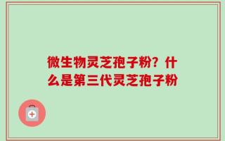 微生物灵芝孢子粉？什么是第三代灵芝孢子粉