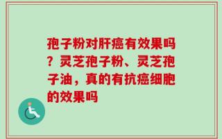 孢子粉对肝癌有效果吗？灵芝孢子粉、灵芝孢子油，真的有抗癌细胞的效果吗