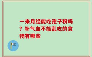 一来月经能吃孢子粉吗？补气血不能乱吃的食物有哪些