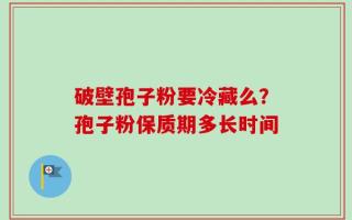 破壁孢子粉要冷藏么？孢子粉保质期多长时间