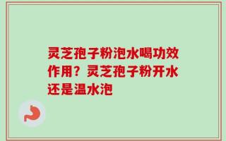 灵芝孢子粉泡水喝功效作用？灵芝孢子粉开水还是温水泡