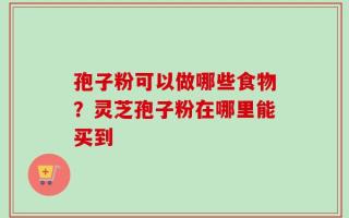 孢子粉可以做哪些食物？灵芝孢子粉在哪里能买到