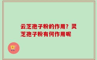 云芝孢子粉的作用？灵芝孢子粉有何作用呢