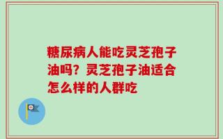糖尿病人能吃灵芝孢子油吗？灵芝孢子油适合怎么样的人群吃