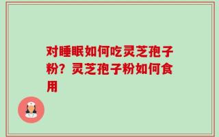 对睡眠如何吃灵芝孢子粉？灵芝孢子粉如何食用