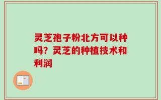 灵芝孢子粉北方可以种吗？灵芝的种植技术和利润