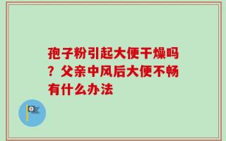 孢子粉引起大便干燥吗？父亲中风后大便不畅有什么办法