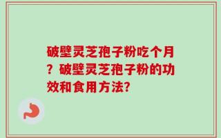 破壁灵芝孢子粉吃个月？破壁灵芝孢子粉的功效和食用方法？