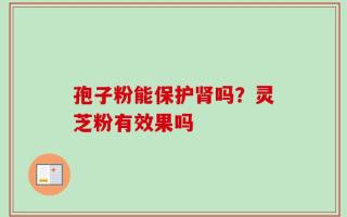 孢子粉能保护肾吗？灵芝粉有效果吗