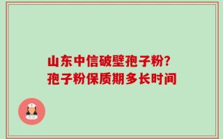 山东中信破壁孢子粉？孢子粉保质期多长时间