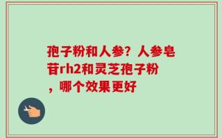 孢子粉和人参？人参皂苷rh2和灵芝孢子粉，哪个效果更好