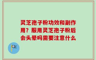 灵芝孢子粉功效和副作用？服用灵芝孢子粉后会头晕吗需要注意什么