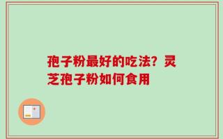 孢子粉最好的吃法？灵芝孢子粉如何食用
