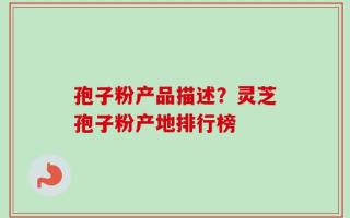 孢子粉产品描述？灵芝孢子粉产地排行榜