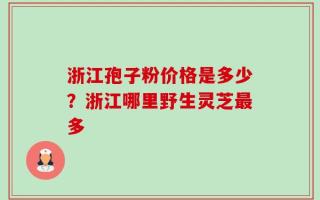 浙江孢子粉价格是多少？浙江哪里野生灵芝最多