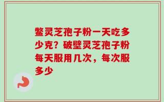 鳖灵芝孢子粉一天吃多少克？破壁灵芝孢子粉每天服用几次，每次服多少