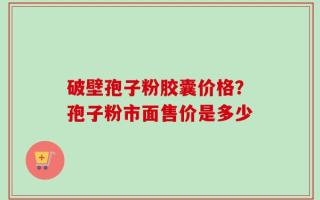 破壁孢子粉胶囊价格？孢子粉市面售价是多少
