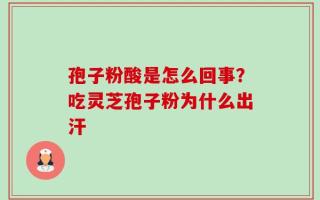 孢子粉酸是怎么回事？吃灵芝孢子粉为什么出汗