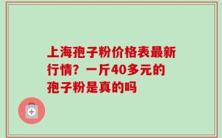 上海孢子粉价格表最新行情？一斤40多元的孢子粉是真的吗