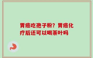 胃癌吃孢子粉？胃癌化疗后还可以喝茶叶吗