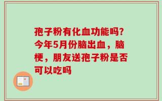 孢子粉有化血功能吗？今年5月份脑出血，脑梗，朋友送孢子粉是否可以吃吗