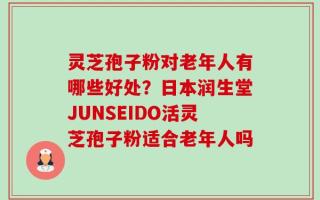 灵芝孢子粉对老年人有哪些好处？日本润生堂JUNSEIDO活灵芝孢子粉适合老年人吗