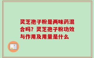 灵芝孢子粉是两味药混合吗？灵芝孢子粉功效与作用及用量是什么