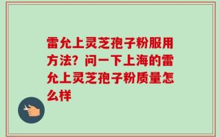 雷允上灵芝孢子粉服用方法？问一下上海的雷允上灵芝孢子粉质量怎么样