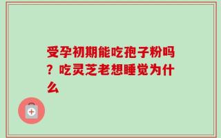 受孕初期能吃孢子粉吗？吃灵芝老想睡觉为什么