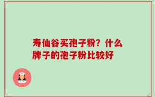 寿仙谷买孢子粉？什么牌子的孢子粉比较好