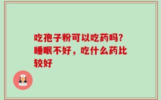 吃孢子粉可以吃药吗？睡眠不好，吃什么药比较好