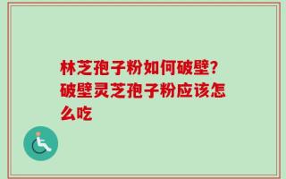 林芝孢子粉如何破壁？破壁灵芝孢子粉应该怎么吃
