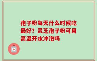 孢子粉每天什么时候吃最好？灵芝孢子粉可用高温开水冲泡吗